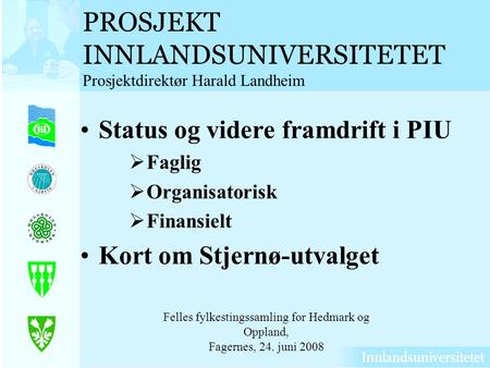 PROSJEKT INNLANDSUNIVERSITETET Prosjektdirektør Harald Landheim Status og videre framdrift i PIU Faglig Organisatorisk Finansielt Kort om Stjernø-utvalget.