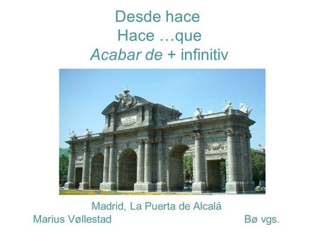 Madrid, La Puerta de Alcalá Marius Vøllestad Bø vgs. Desde hace Hace …que Acabar de + infinitiv.