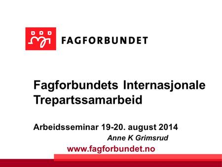 Www.fagforbundet.no Fagforbundets Internasjonale Trepartssamarbeid Arbeidsseminar 19-20. august 2014 Anne K Grimsrud.