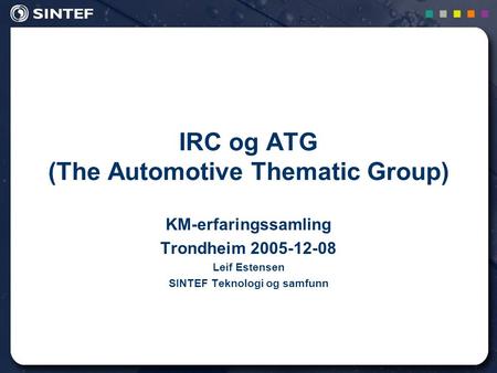 1 IRC og ATG (The Automotive Thematic Group) KM-erfaringssamling Trondheim 2005-12-08 Leif Estensen SINTEF Teknologi og samfunn.