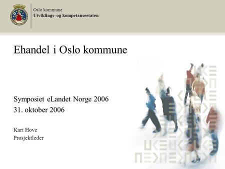 Ehandel i Oslo kommune Symposiet eLandet Norge 2006 31. oktober 2006 Kari Hove Prosjektleder Oslo kommune Utviklings- og kompetanseetaten.