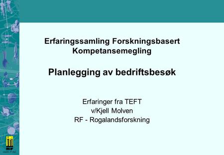 Www.rf.no Erfaringssamling Forskningsbasert Kompetansemegling Planlegging av bedriftsbesøk Erfaringer fra TEFT v/Kjell Molven RF - Rogalandsforskning.