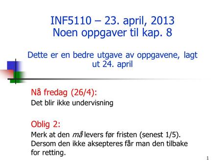 1 INF5110 – 23. april, 2013 Noen oppgaver til kap. 8 Dette er en bedre utgave av oppgavene, lagt ut 24. april Nå fredag (26/4): Det blir ikke undervisning.