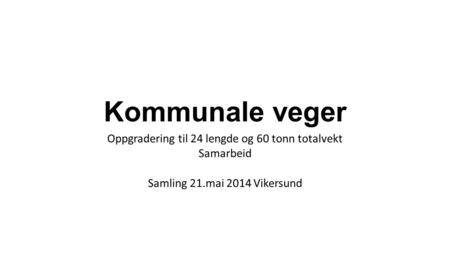 Kommunale veger Oppgradering til 24 lengde og 60 tonn totalvekt Samarbeid Samling 21.mai 2014 Vikersund.