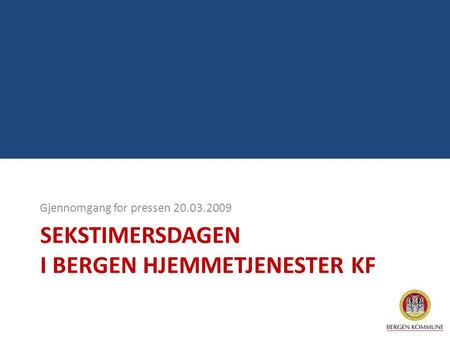SEKSTIMERSDAGEN I BERGEN HJEMMETJENESTER KF Gjennomgang for pressen 20.03.2009.