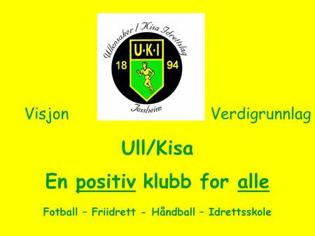 Ull/Kisa En positiv klubb for alle Fotball – Friidrett - Håndball – Idrettsskole VisjonVerdigrunnlag.