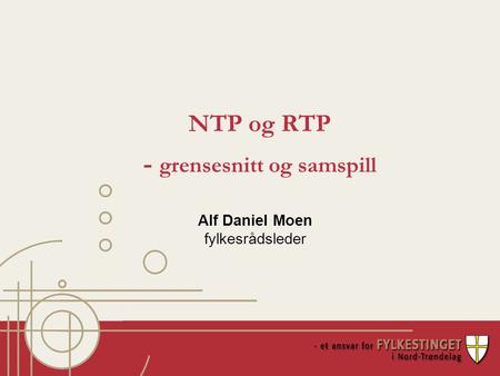 NTP og RTP - grensesnitt og samspill Alf Daniel Moen fylkesrådsleder.