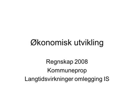 Økonomisk utvikling Regnskap 2008 Kommuneprop Langtidsvirkninger omlegging IS.