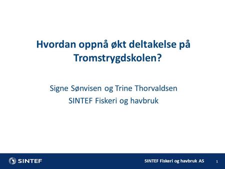 SINTEF Fiskeri og havbruk AS 1 Hvordan oppnå økt deltakelse på Tromstrygdskolen? Signe Sønvisen og Trine Thorvaldsen SINTEF Fiskeri og havbruk.