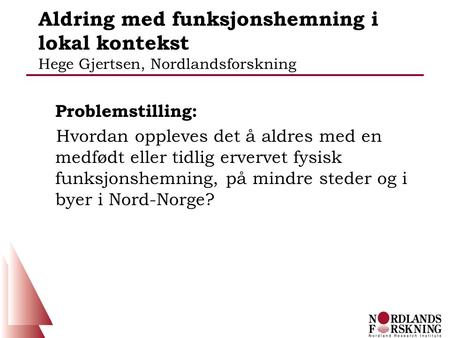 Aldring med funksjonshemning i lokal kontekst Hege Gjertsen, Nordlandsforskning Problemstilling: Hvordan oppleves det å aldres med en medfødt eller tidlig.