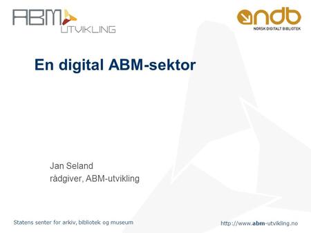 Statens senter for arkiv, bibliotek og museum En digital ABM-sektor Jan Seland rådgiver, ABM-utvikling.