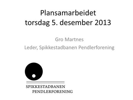 Plansamarbeidet torsdag 5. desember 2013 Gro Martnes Leder, Spikkestadbanen Pendlerforening.