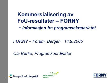 1 Kommersialisering av FoU-resultater – FORNY - Informasjon fra programsekretariatet FORNY – Forum, Bergen 14.9.2005 Ola Børke, Programkoordinator.