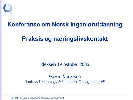 Konferanse om Norsk ingeniørutdanning Praksis og næringslivskontakt Klekken 19 oktober 2006 Sverre Narvesen Raufoss Technology & Industrial Management.