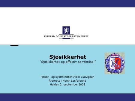 Sjøsikkerhet ”Sjøsikkerhet og effektiv samferdsel” Fiskeri- og kystminister Svein Ludvigsen Årsmøte i Norsk Losforbund Halden 2. september 2005.