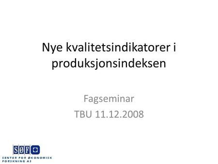 Nye kvalitetsindikatorer i produksjonsindeksen Fagseminar TBU 11.12.2008 S E N T E R F O R Ø K O N O M I S K F O R S K N I N G A S.