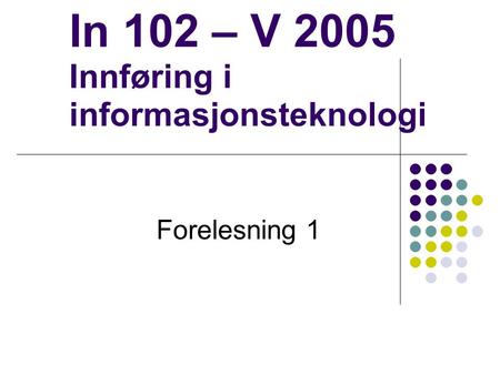 In 102 – V 2005 Innføring i informasjonsteknologi Forelesning 1.