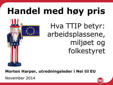 Handel med høy pris Hva TTIP betyr: arbeidsplassene, miljøet og folkestyret Morten Harper, utredningsleder i Nei til EU November 2014.