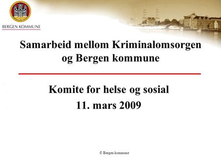 © Bergen kommune Samarbeid mellom Kriminalomsorgen og Bergen kommune Komite for helse og sosial 11. mars 2009.