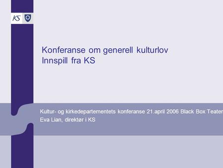 Konferanse om generell kulturlov Innspill fra KS Kultur- og kirkedepartementets konferanse 21.april 2006 Black Box Teater Eva Lian, direktør i KS.