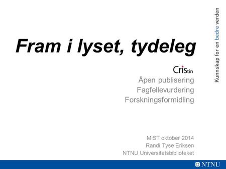 Fram i lyset, tydeleg Åpen publisering Fagfellevurdering Forskningsformidling MiST oktober 2014 Randi Tyse Eriksen NTNU Universitetsbiblioteket.
