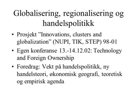 Globalisering, regionalisering og handelspolitikk Prosjekt ”Innovations, clusters and globalization” (NUPI, TIK, STEP) 98-01 Egen konferanse 13.-14.12.02: