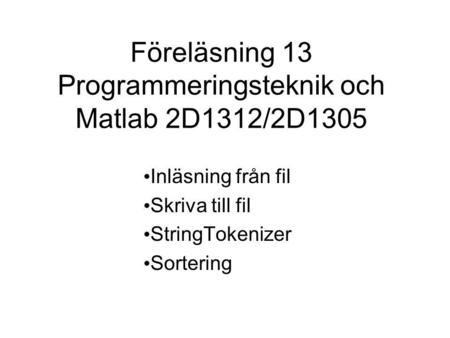 Föreläsning 13 Programmeringsteknik och Matlab 2D1312/2D1305 Inläsning från fil Skriva till fil StringTokenizer Sortering.