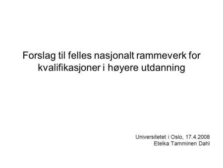 Forslag til felles nasjonalt rammeverk for kvalifikasjoner i høyere utdanning Universitetet i Oslo, 17.4.2008 Etelka Tamminen Dahl.