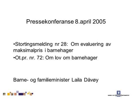 Pressekonferanse 8.april 2005 Stortingsmelding nr 28: Om evaluering av maksimalpris i barnehager Ot.pr. nr. 72: Om lov om barnehager Barne- og familieminister.