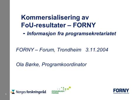 1 Kommersialisering av FoU-resultater – FORNY - Informasjon fra programsekretariatet FORNY – Forum, Trondheim 3.11.2004 Ola Børke, Programkoordinator.