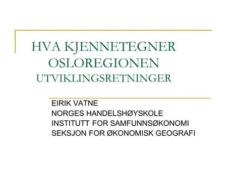 HVA KJENNETEGNER OSLOREGIONEN UTVIKLINGSRETNINGER EIRIK VATNE NORGES HANDELSHØYSKOLE INSTITUTT FOR SAMFUNNSØKONOMI SEKSJON FOR ØKONOMISK GEOGRAFI.