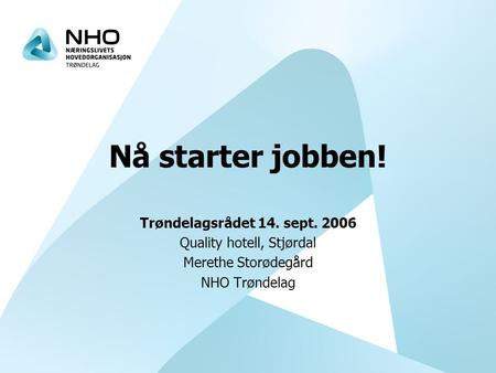 Nå starter jobben! Trøndelagsrådet 14. sept. 2006 Quality hotell, Stjørdal Merethe Storødegård NHO Trøndelag.