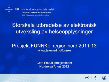 Storskala utbredelse av elektronisk utveksling av helseopplysninger Prosjekt FUNNKe region nord 2011-13 www.telemed.no/funnke Gerd Ersdal, prosjektleder.
