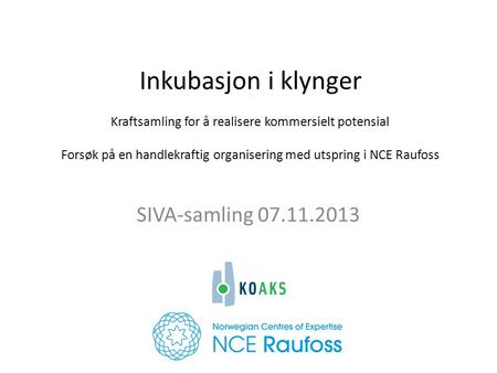 Inkubasjon i klynger Kraftsamling for å realisere kommersielt potensial Forsøk på en handlekraftig organisering med utspring i NCE Raufoss SIVA-samling.