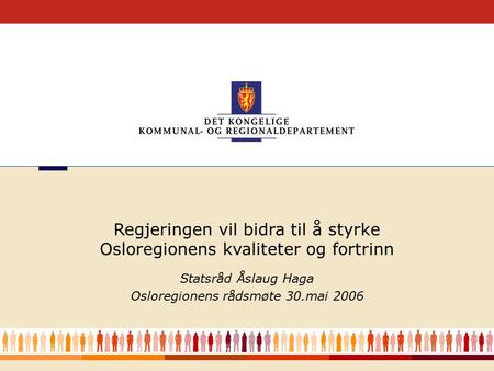 1 Statsråd Åslaug Haga Osloregionens rådsmøte 30.mai 2006 Regjeringen vil bidra til å styrke Osloregionens kvaliteter og fortrinn.