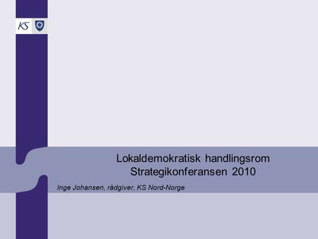 Lokaldemokratisk handlingsrom Strategikonferansen 2010 Inge Johansen, rådgiver, KS Nord-Norge.