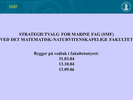 STRATEGIUTVALG FOR MARINE FAG (SMF) VED DET MATEMATISK-NATURVITENSKAPELIGE FAKULTET Bygger på vedtak i fakultetsstyret: 31.03.04 13.10.04 13.09.06 SMF.