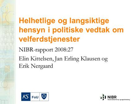 Helhetlige og langsiktige hensyn i politiske vedtak om velferdstjenester NIBR-rapport 2008:27 Elin Kittelsen, Jan Erling Klausen og Erik Nergaard.