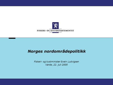 Norges nordområdepolitikk Fiskeri- og kystminister Svein Ludvigsen Vardø, 22. juli 2005.