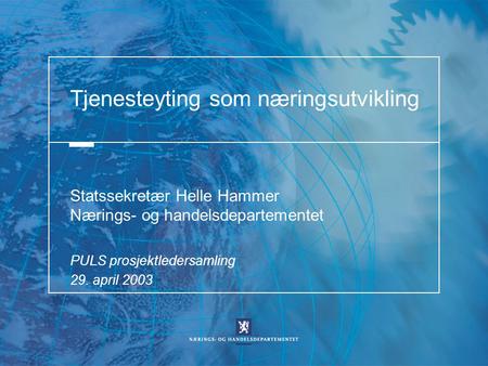 Tjenesteyting som næringsutvikling Statssekretær Helle Hammer Nærings- og handelsdepartementet PULS prosjektledersamling 29. april 2003.