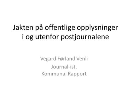 Jakten på offentlige opplysninger i og utenfor postjournalene Vegard Førland Venli Journal-ist, Kommunal Rapport.