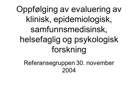 Oppfølging av evaluering av klinisk, epidemiologisk, samfunnsmedisinsk, helsefaglig og psykologisk forskning Referansegruppen 30. november 2004.