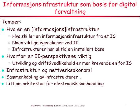 FINF4001 Forelesning 5.10.04 Arild Jansen, AFIN, UiO 1 Informasjonsinfrastruktur som basis for digital forvaltning Temaer: l Hva er en [informasjons]infrastruktur.