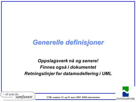 Generelle definisjoner Oppslagsverk nå og senere! Finnes også i dokumentet Retningslinjer for datamodellering i UML UML-seminar 12. og 13. mars 2003 SOSI-sekretariatet.