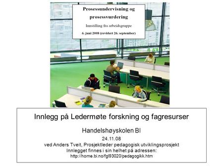 Innlegg på Ledermøte forskning og fagresurser Handelshøyskolen BI 24.11.08 ved Anders Tveit, Prosjektleder pedagogisk utviklingsprosjekt Innlegget finnes.
