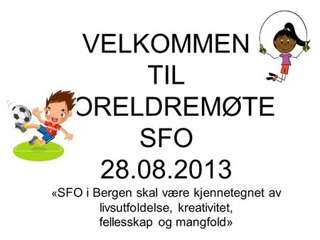 VELKOMMEN TIL FORELDREMØTE SFO 28.08.2013 « SFO i Bergen skal være kjennetegnet av livsutfoldelse, kreativitet, fellesskap og mangfold»