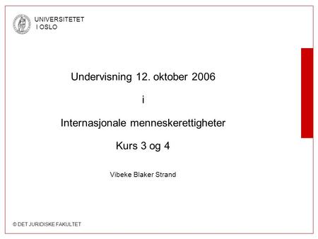 © DET JURIDISKE FAKULTET UNIVERSITETET I OSLO Undervisning 12. oktober 2006 i Internasjonale menneskerettigheter Kurs 3 og 4 Vibeke Blaker Strand.