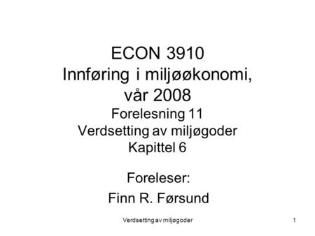Verdsetting av miljøgoder1 ECON 3910 Innføring i miljøøkonomi, vår 2008 Forelesning 11 Verdsetting av miljøgoder Kapittel 6 Foreleser: Finn R. Førsund.