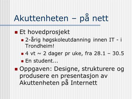 Akuttenheten – på nett Et hovedprosjekt 2-årig høgskoleutdanning innen IT - i Trondheim! 4 vt ~ 2 dager pr uke, fra 28.1 – 30.5 En student... Oppgaven: