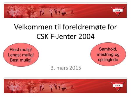 Velkommen til foreldremøte for CSK F-Jenter 2004 3. mars 2015 Flest mulig! Lengst mulig! Best mulig! Samhold, mestring og spilleglede.